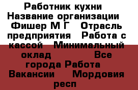Работник кухни › Название организации ­ Фишер М.Г › Отрасль предприятия ­ Работа с кассой › Минимальный оклад ­ 19 000 - Все города Работа » Вакансии   . Мордовия респ.